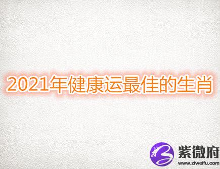  2021年健康运最佳的生肖